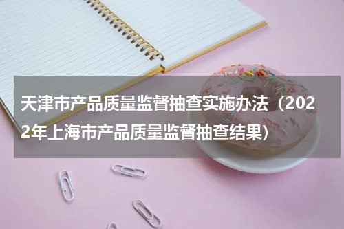 天津市产品质量监督抽查实施办法（2022年上海市产品质量监督抽查结果）