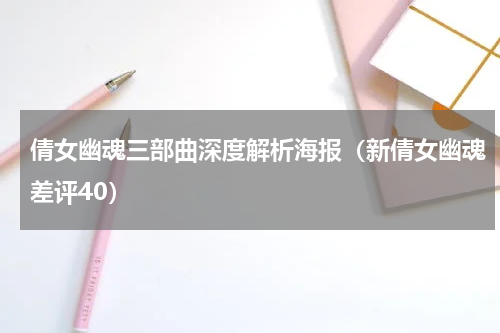 倩女幽魂三部曲深度解析海报（新倩女幽魂差评40）