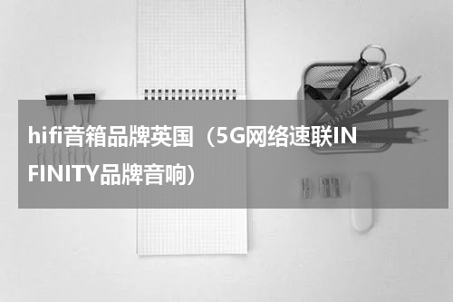 hifi音箱品牌英国（5G网络速联INFINITY品牌音响）