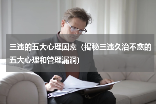 三违的五大心理因素（揭秘三违久治不愈的五大心理和管理漏洞）