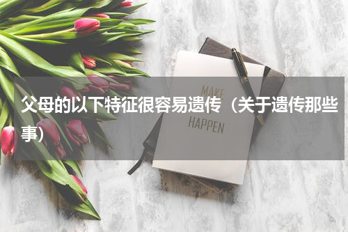 父母的以下特征很容易遗传（关于遗传那些事）