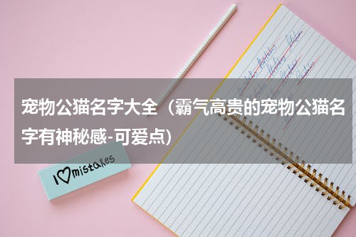 宠物公猫名字大全（霸气高贵的宠物公猫名字有神秘感-可爱点）