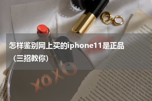 怎样鉴别网上买的iphone11是正品（三招教你）