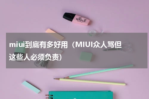 miui到底有多好用（MIUI众人骂但这些人必须负责）