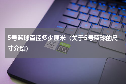 5号篮球直径多少厘米（关于5号篮球的尺寸介绍）
