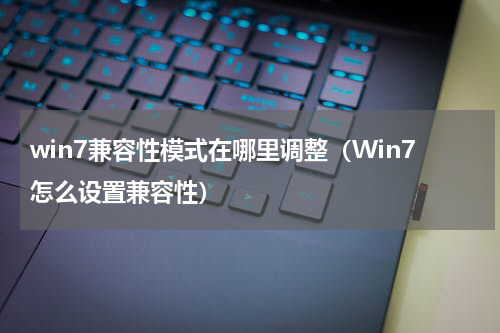win7兼容性模式在哪里调整（Win7怎么设置兼容性）