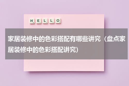 家居装修中的色彩搭配有哪些讲究（盘点家居装修中的色彩搭配讲究）