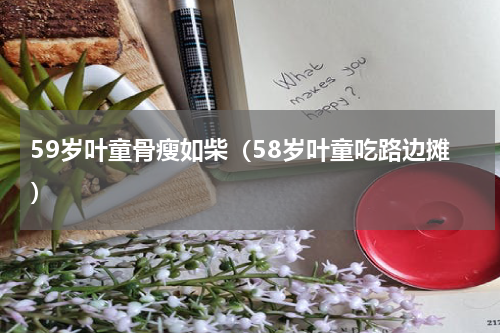 59岁叶童骨瘦如柴（58岁叶童吃路边摊）