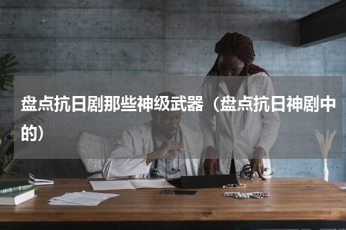 盘点抗日剧那些神级武器（盘点抗日神剧中的）