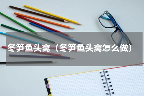冬笋鱼头窝（冬笋鱼头窝怎么做）