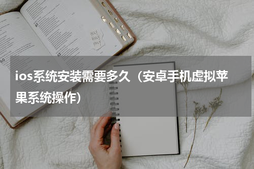 ios系统安装需要多久（安卓手机虚拟苹果系统操作）