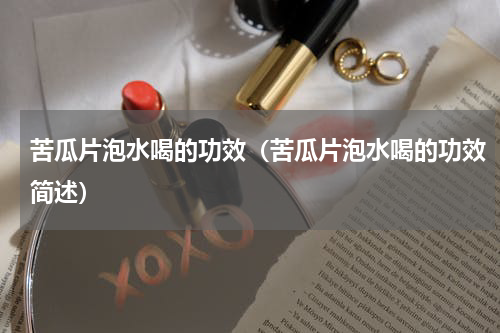 苦瓜片泡水喝的功效（苦瓜片泡水喝的功效简述）