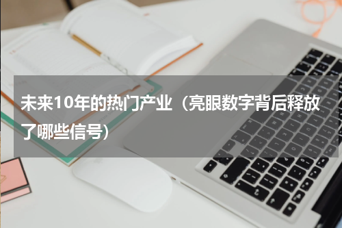 未来10年的热门产业（亮眼数字背后释放了哪些信号）