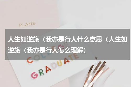人生如逆旅（我亦是行人什么意思（人生如逆旅（我亦是行人怎么理解）