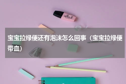 宝宝拉绿便还有泡沫怎么回事（宝宝拉绿便带血）