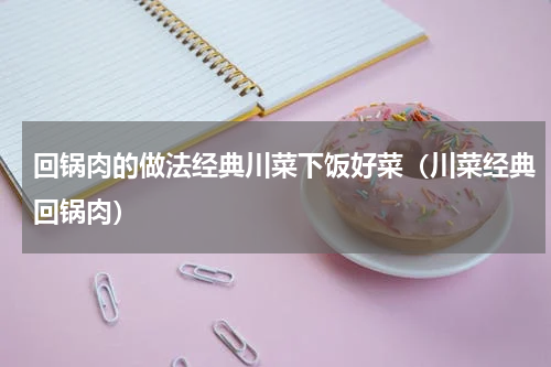 回锅肉的做法经典川菜下饭好菜（川菜经典回锅肉）
