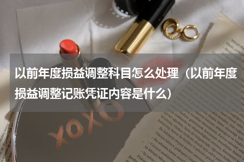 以前年度损益调整科目怎么处理（以前年度损益调整记账凭证内容是什么）
