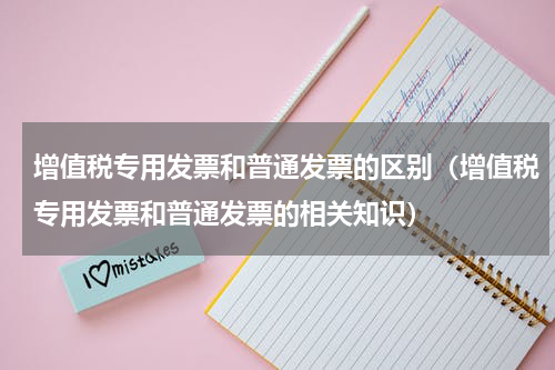 增值税专用发票和普通发票的区别（增值税专用发票和普通发票的相关知识）
