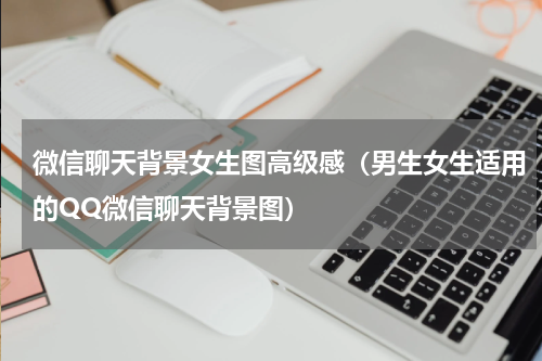 微信聊天背景女生图高级感（男生女生适用的QQ微信聊天背景图）