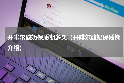 开啡尔酸奶保质期多久（开啡尔酸奶保质期介绍）