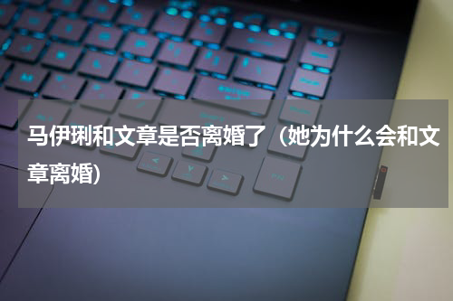 马伊琍和文章是否离婚了（她为什么会和文章离婚）