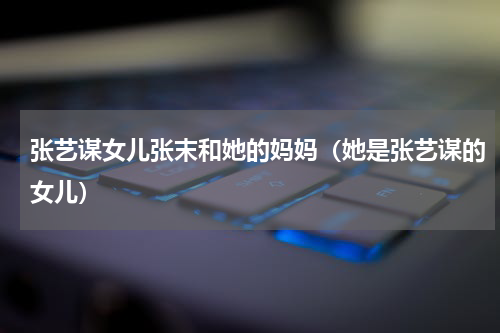 张艺谋女儿张末和她的妈妈（她是张艺谋的女儿）