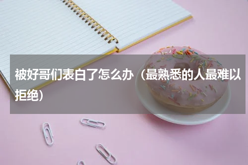 被好哥们表白了怎么办（最熟悉的人最难以拒绝）