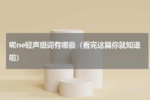 呢ne轻声组词有哪些（看完这篇你就知道啦）