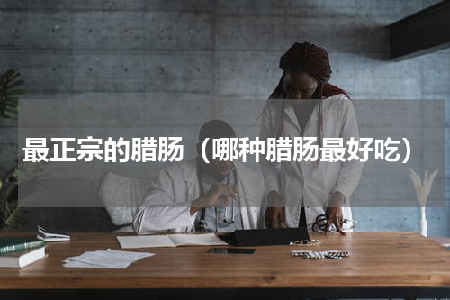 最正宗的腊肠（哪种腊肠最好吃）