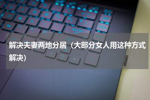 解决夫妻两地分居（大部分女人用这种方式解决）