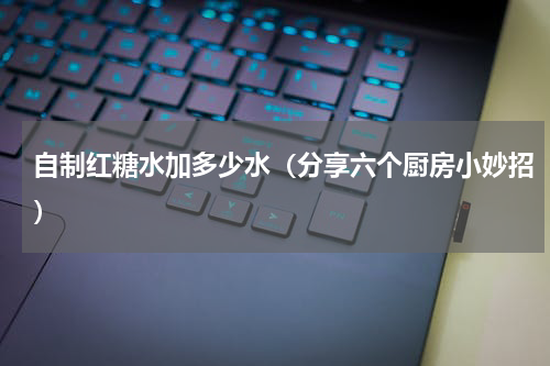 自制红糖水加多少水（分享六个厨房小妙招）