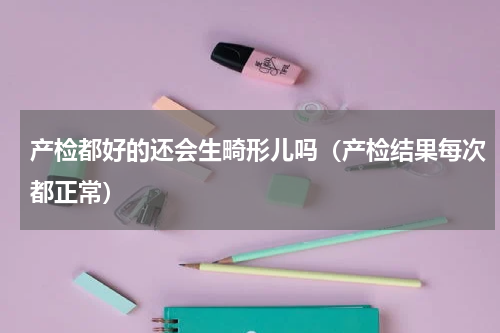 产检都好的还会生畸形儿吗（产检结果每次都正常）
