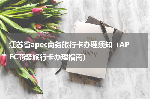 江苏省apec商务旅行卡办理须知（APEC商务旅行卡办理指南）