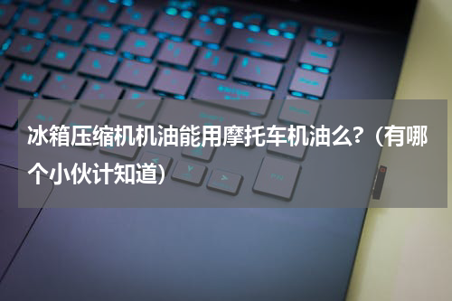 冰箱压缩机机油能用摩托车机油么?（有哪个小伙计知道）