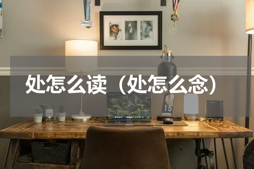 处怎么读（处怎么念）