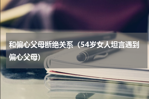 和偏心父母断绝关系（54岁女人坦言遇到偏心父母）