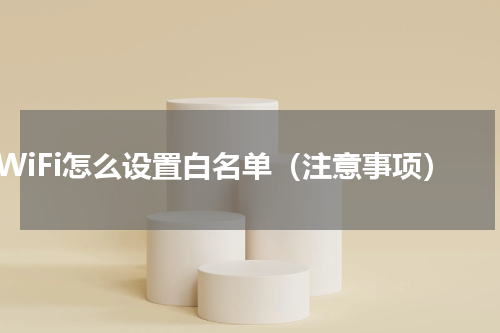 WiFi怎么设置白名单（注意事项）