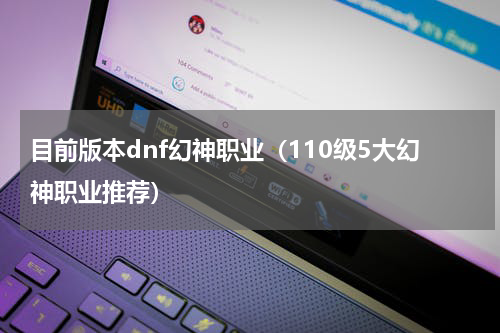 目前版本dnf幻神职业（110级5大幻神职业推荐）