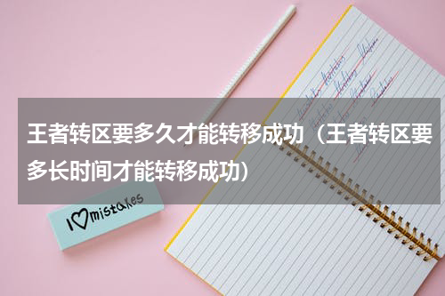 王者转区要多久才能转移成功（王者转区要多长时间才能转移成功）