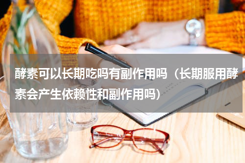 酵素可以长期吃吗有副作用吗（长期服用酵素会产生依赖性和副作用吗）