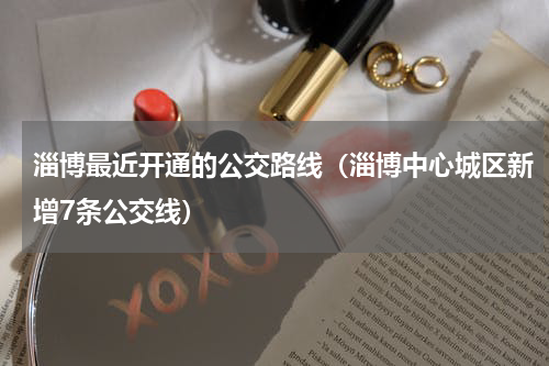 淄博最近开通的公交路线（淄博中心城区新增7条公交线）