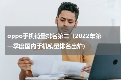 oppo手机销量排名第二（2022年第一季度国内手机销量排名出炉）