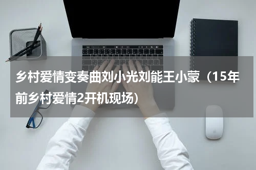 乡村爱情变奏曲刘小光刘能王小蒙（15年前乡村爱情2开机现场）