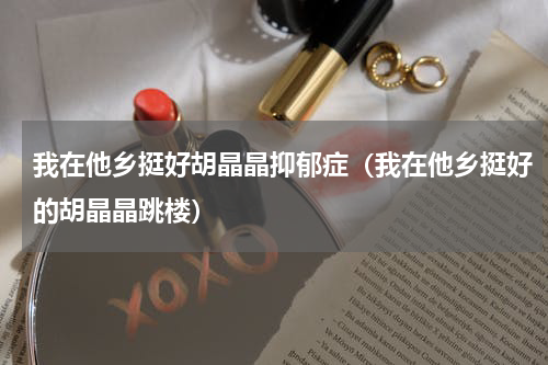 我在他乡挺好胡晶晶抑郁症（我在他乡挺好的胡晶晶跳楼）