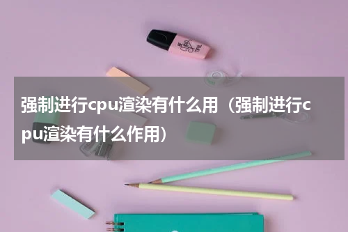 强制进行cpu渲染有什么用（强制进行cpu渲染有什么作用）