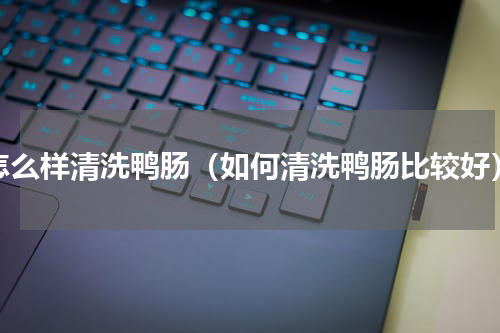 怎么样清洗鸭肠（如何清洗鸭肠比较好）