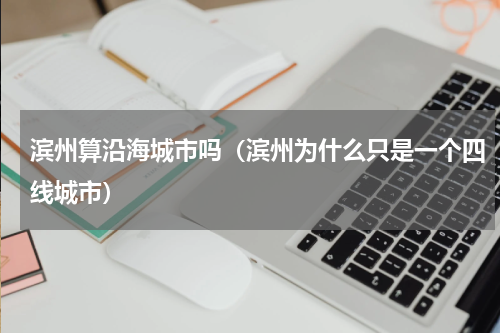 滨州算沿海城市吗（滨州为什么只是一个四线城市）