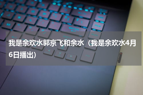 我是余欢水郭京飞和余水（我是余欢水4月6日播出）
