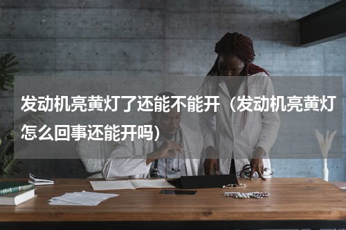 发动机亮黄灯了还能不能开（发动机亮黄灯怎么回事还能开吗）