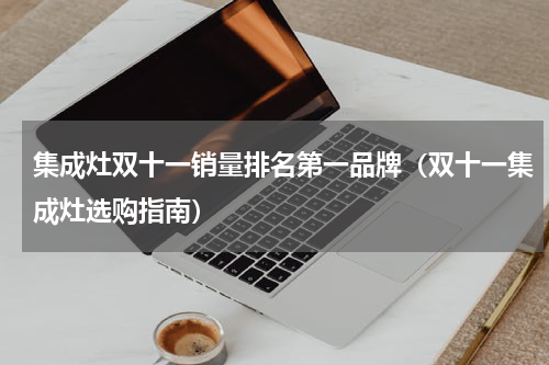 集成灶双十一销量排名第一品牌（双十一集成灶选购指南）